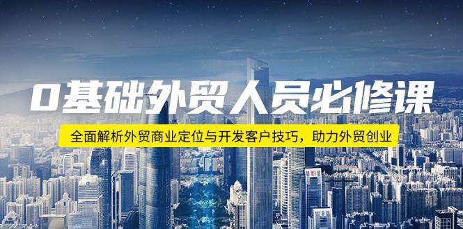 （14046期）0基础外贸人员必修课：全面解析外贸商业定位与开发客户技巧，助力外贸创业-62创业网