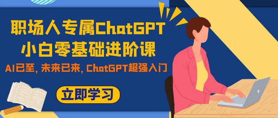 （7631期）职场人专属ChatGPT小白零基础进阶课，AI已至，未来已来，ChatGPT超强入门-62创业网