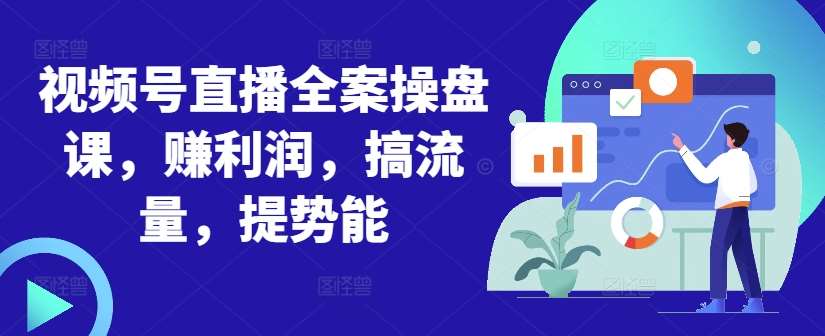 视频号直播全案操盘课，赚利润，搞流量，提势能-62创业网