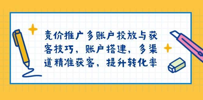 竞价推广多账户投放与获客技巧，账户搭建，多渠道精准获客，提升转化率-62创业网