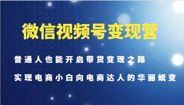 微信视频号变现营-普通人也能开启带货变现之路，实现电商小白向电商达人的华丽蜕变-62创业网