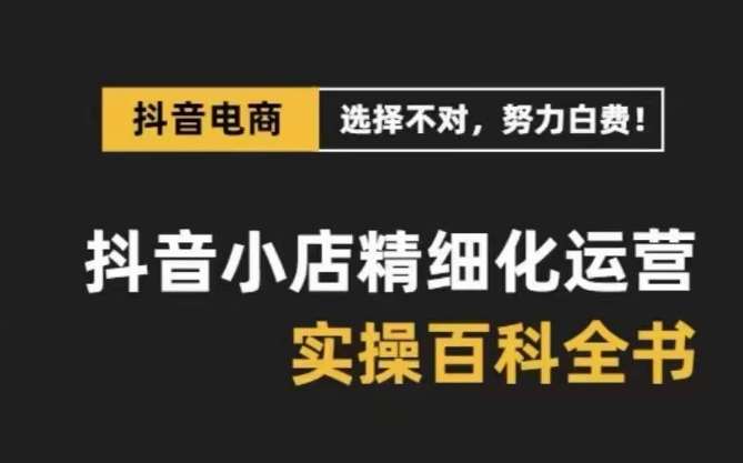 抖音小店精细化运营百科全书，保姆级运营实操讲解-62创业网