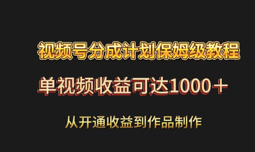 视频号分成计划保姆级教程：从开通收益到作品制作，单视频收益可达1000＋-62创业网