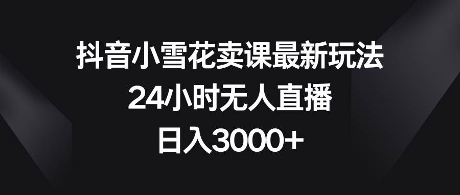 （8322期）抖音小雪花卖课最新玩法，24小时无人直播，日入3000+-62创业网