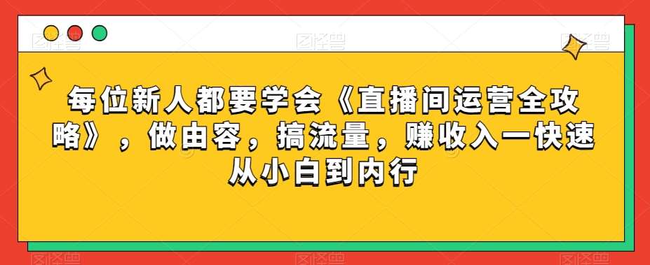 每位新人都要学会《直播间运营全攻略》，做由容，搞流量，赚收入一快速从小白到内行-62创业网