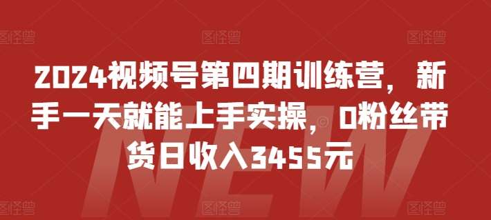 2024视频号第四期训练营，新手一天就能上手实操，0粉丝带货日收入3455元-62创业网