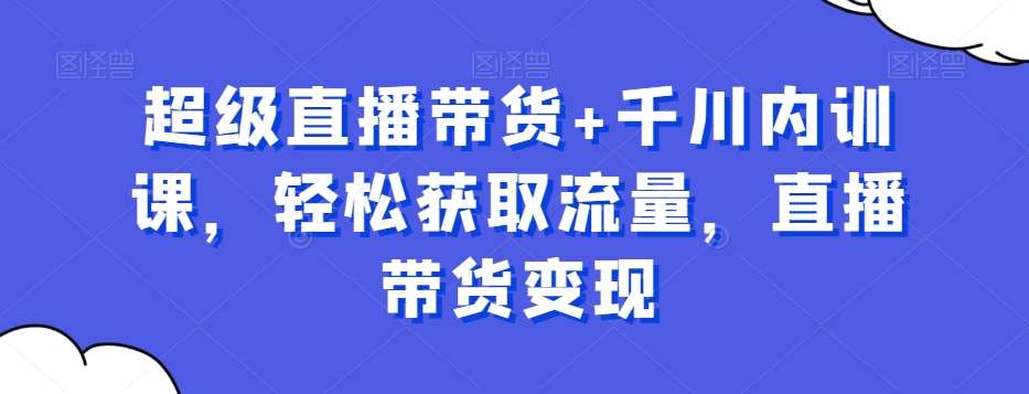 超级直播带货+千川内训课，轻松获取流量，直播带货变现-62创业网