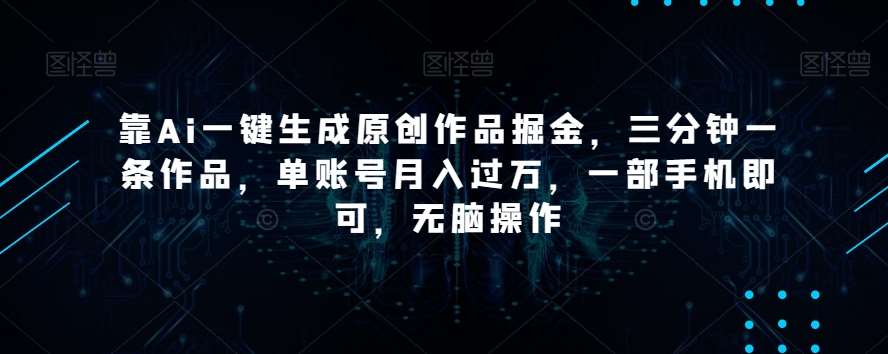 靠Ai一键生成原创作品掘金，三分钟一条作品，单账号月入过万，一部手机即可，无脑操作【揭秘】-62创业网