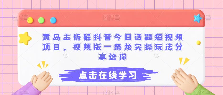 黄岛主拆解抖音今日话题短视频项目，视频版一条龙实操玩法分享给你-62创业网