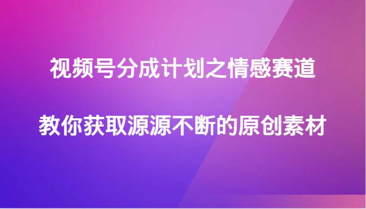 视频号分成计划之情感赛道，教你获取源源不断的原创素材-62创业网