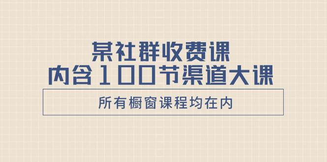 （8424期）某社群收费课内含100节渠道大课（所有橱窗课程均在内）-62创业网