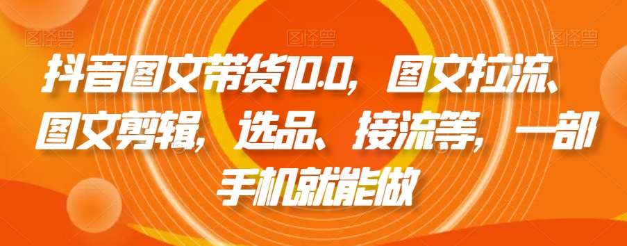 抖音图文带货10.0，图文拉流、图文剪辑，选品、接流等，一部手机就能做-62创业网