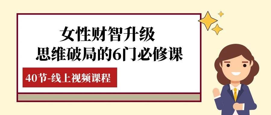 （7988期）女性·财智升级-思维破局的6门必修课，线上视频课程（40节课）-62创业网