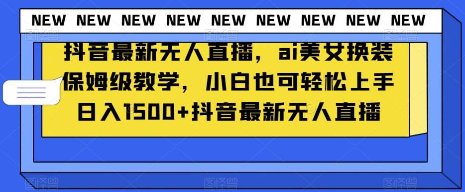 抖音最新无人直播，ai美女换装保姆级教学，小白也可轻松上手日入1500+【揭秘】-62创业网