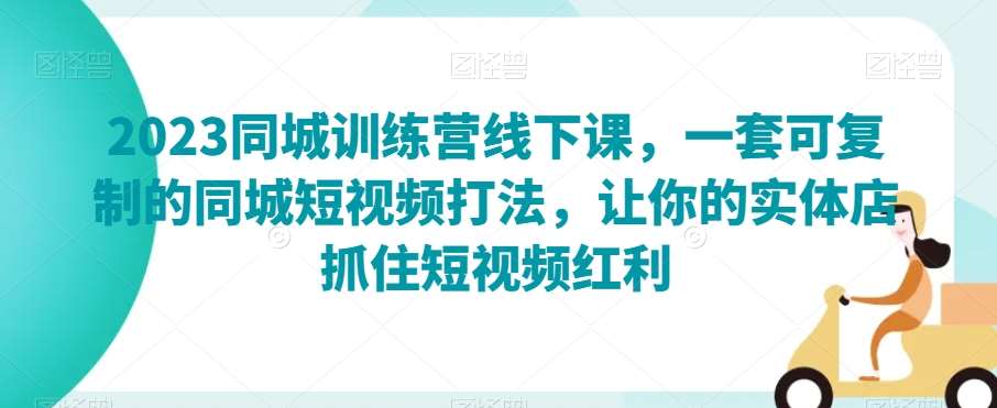 2023同城训练营线下课，一套可复制的同城短视频打法，让你的实体店抓住短视频红利-62创业网