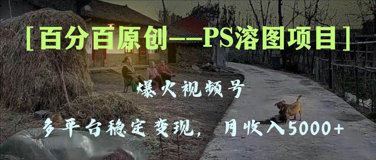 （8086期）百分百原创，多平台稳定变现5000+，爆火视频号的PS溶图项目，手把手教你…-62创业网