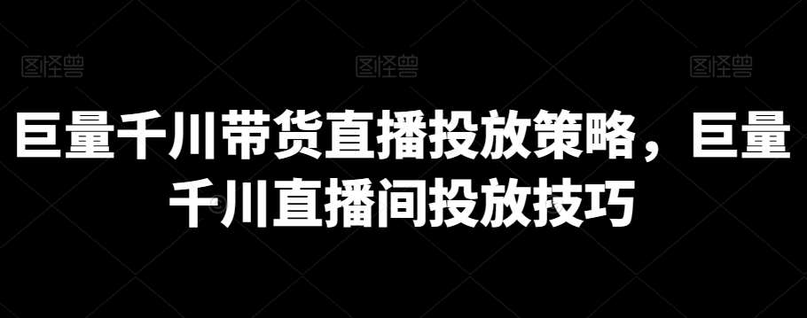 巨量千川带货直播投放策略，巨量千川直播间投放技巧-62创业网