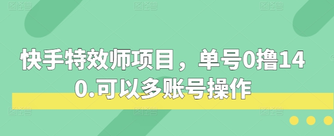 快手特效师项目，单号0撸140，可以多账号操作【揭秘】-62创业网