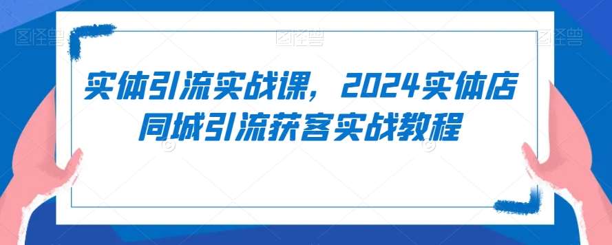 实体引流实战课，2024实体店同城引流获客实战教程-62创业网