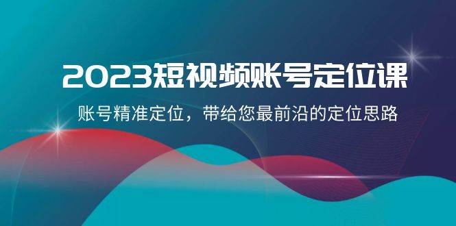 （8124期）2023短视频账号-定位课，账号精准定位，带给您最前沿的定位思路（21节课）-62创业网