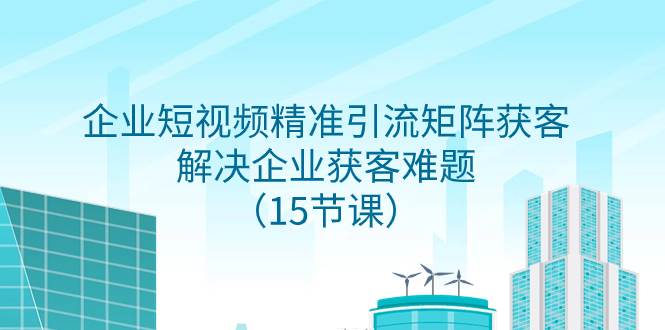 （7983期）企业短视频精准引流矩阵获客，解决企业获客难题（15节课）-62创业网