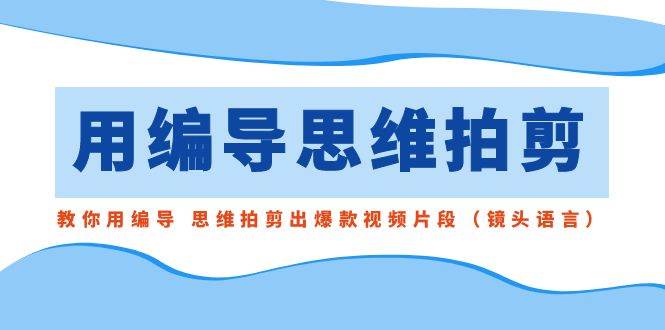 用编导的思维拍剪，教你用编导 思维拍剪出爆款视频片段（镜头语言）-62创业网