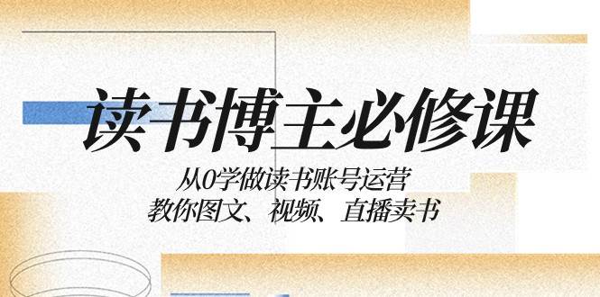 读书博主必修课：从0学做读书账号运营：教你图文、视频、直播卖书-62创业网