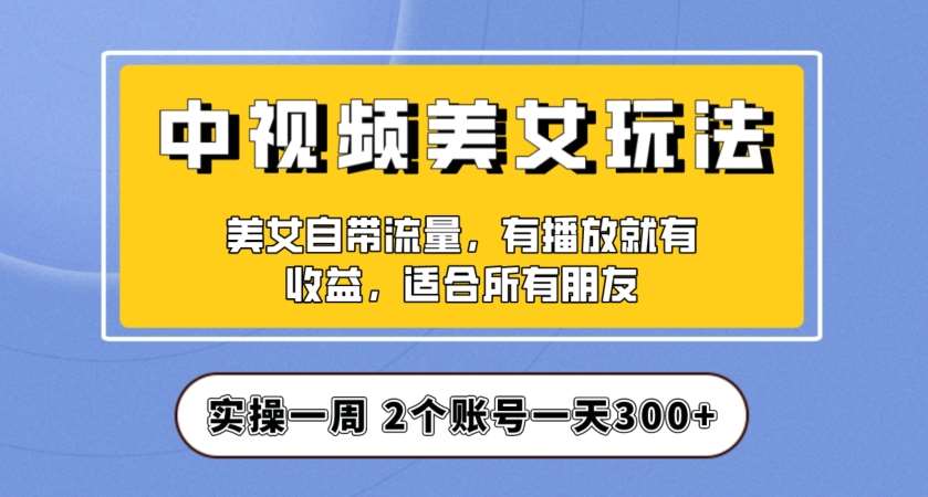 实操一天300+，中视频美女号项目拆解，保姆级教程助力你快速成单！【揭秘】-62创业网