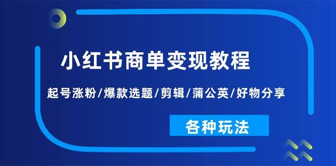 小红书商单变现教程：起号涨粉/爆款选题/剪辑/蒲公英/好物分享/各种玩法-62创业网