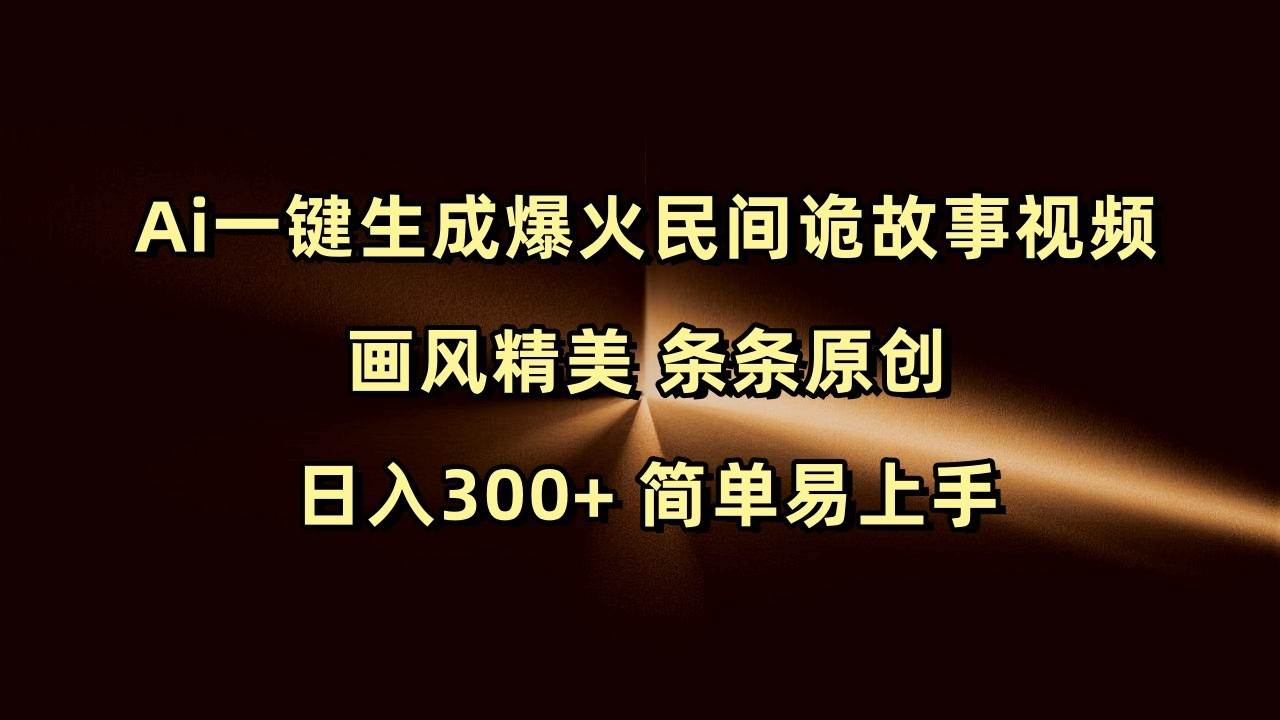 Ai一键生成爆火民间诡故事视频 画风精美 条条原创 日入300+ 简单易上手-62创业网