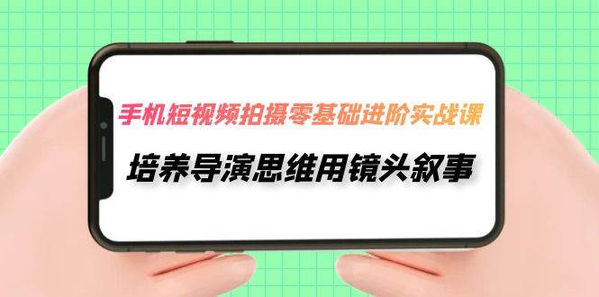 手机短视频拍摄-零基础进阶实操课，培养导演思维用镜头叙事（30节课）-62网赚