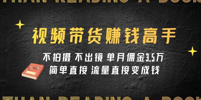 视频带货赚钱高手课程：不拍摄 不出镜 单月佣金3.5w 简单直接 流量直接变钱-62网赚