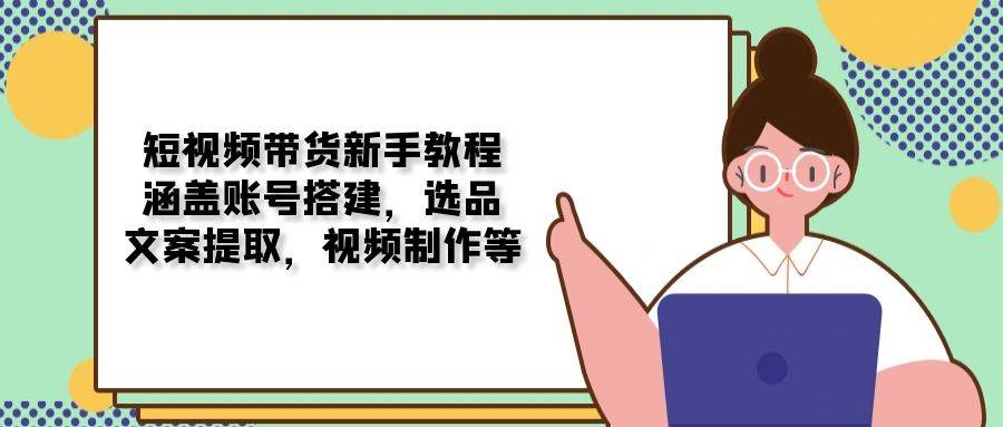 （13958期）短视频带货新手教程：涵盖账号搭建，选品，文案提取，视频制作等-62创业网