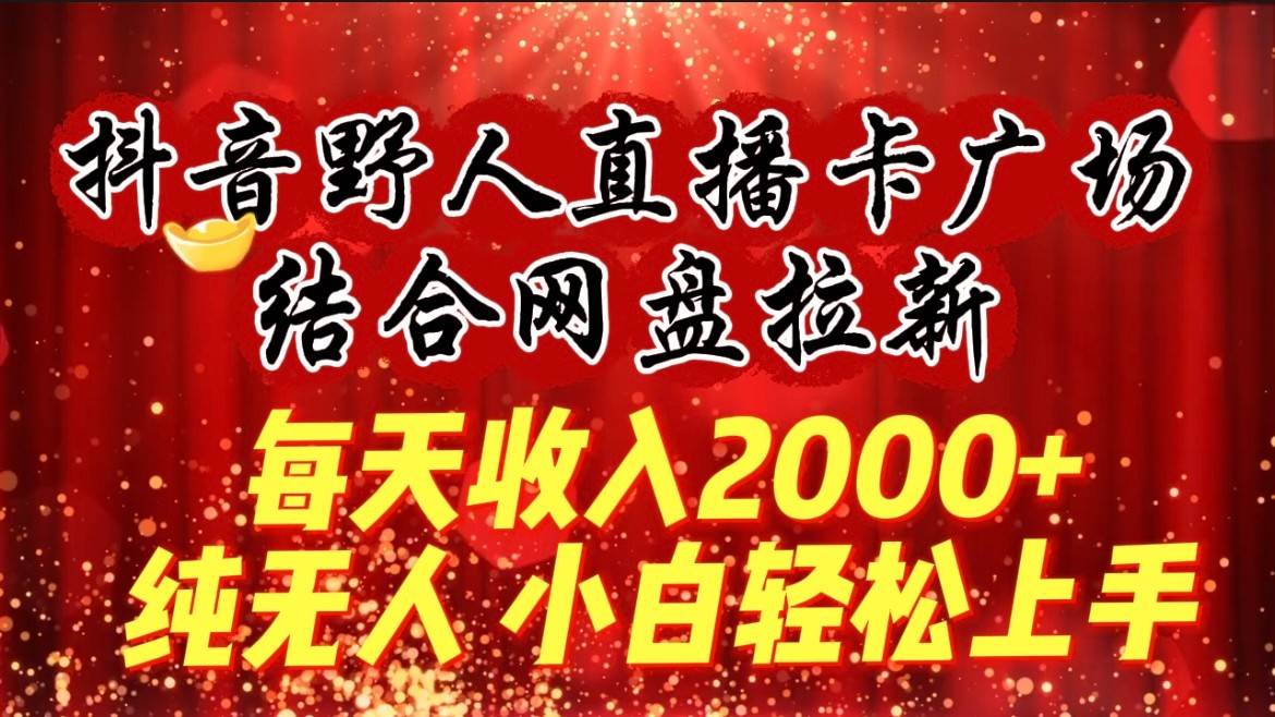 每天收入2000+，抖音野人直播卡广场，结合网盘拉新，纯无人，小白轻松上手-62创业网