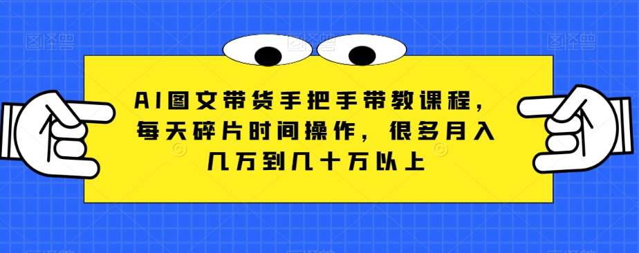 AI图文带货手把手带教课程，每天碎片时间操作，很多月入几万到几十万以上-62创业网