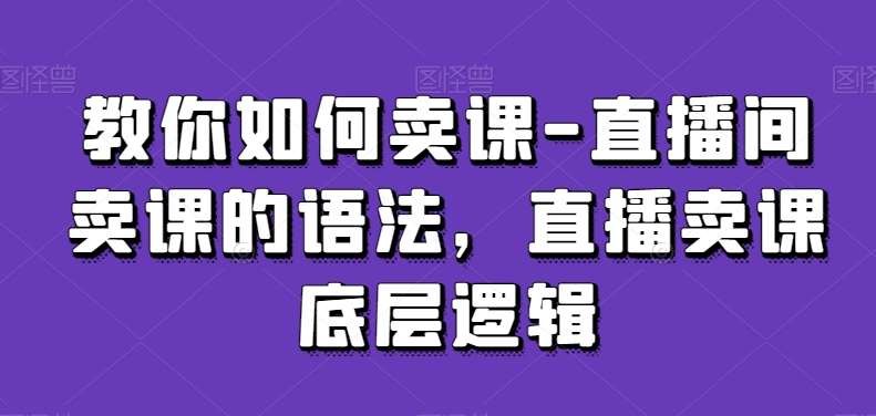 教你如何卖课-直播间卖课的语法，直播卖课底层逻辑-62创业网