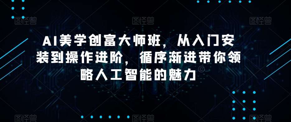 AI美学创富大师班，从入门安装到操作进阶，循序渐进带你领略人工智能的魅力-62创业网