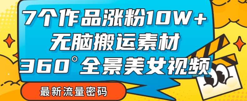 7个作品涨粉10W+，无脑搬运素材，全景美女视频爆款玩法分享【揭秘】-62创业网