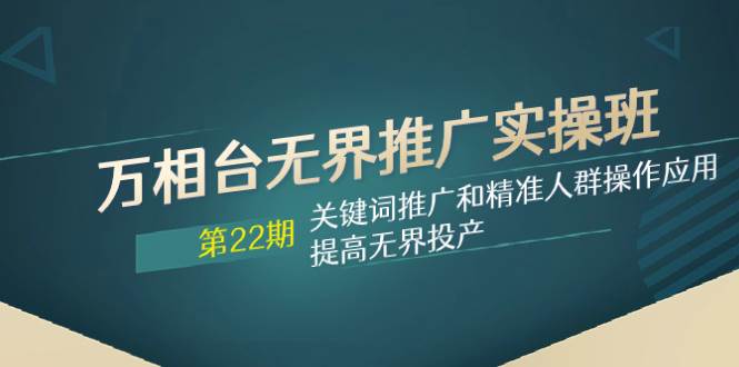 （7987期）万相台无界推广实操班【22期】关键词推广和精准人群操作应用，提高无界投产-62创业网