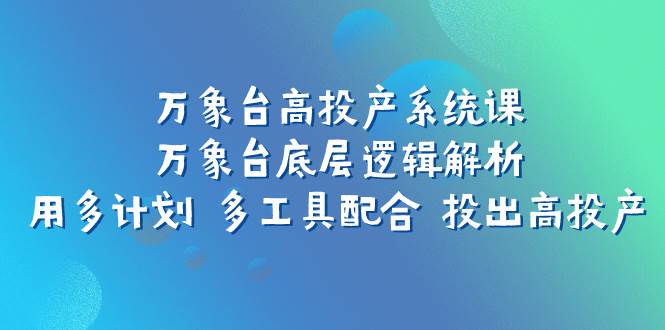 （7619期）万象台高投产系统课：万象台底层逻辑解析 用多计划 多工具配合 投出高投产-62创业网