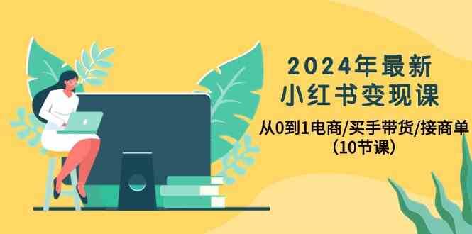 2024年最新小红书变现课，从0到1电商/买手带货/接商单（10节课）-62创业网