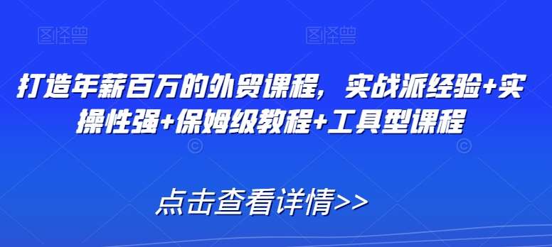 打造年薪百万的外贸课程，实战派经验+实操性强+保姆级教程+工具型课程-62创业网