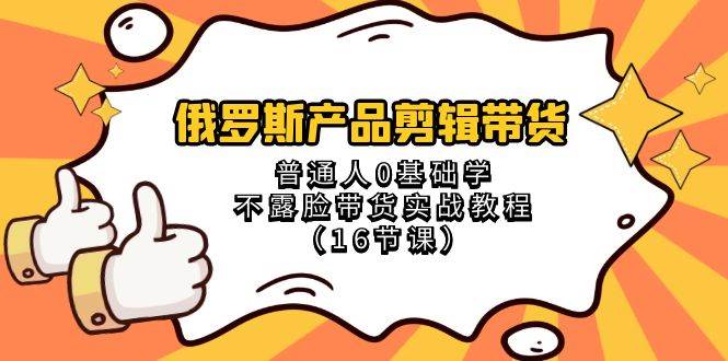 （8411期）俄罗斯 产品剪辑带货，普通人0基础学不露脸带货实战教程（16节课）-62创业网