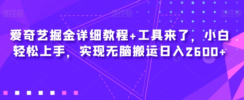 爱奇艺掘金详细教程+工具来了，小白轻松上手，实现无脑搬运日入2600+-62创业网