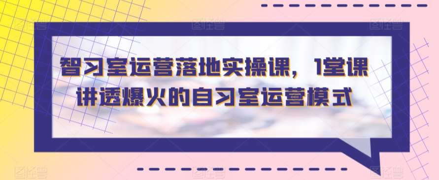 智习室运营落地实操课，1堂课讲透爆火的自习室运营模式-62创业网