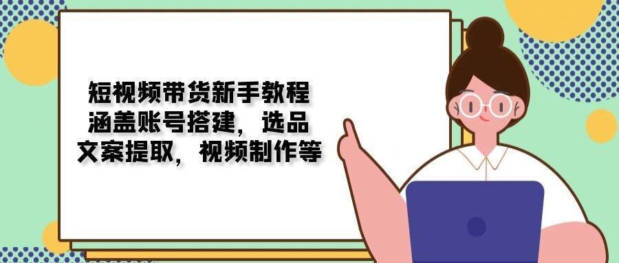 短视频带货新手教程：涵盖账号搭建，选品，文案提取，视频制作等-62创业网