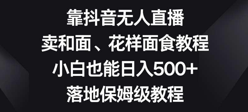 靠抖音无人直播，卖和面、花样面试教程，小白也能日入500+，落地保姆级教程【揭秘】-62创业网