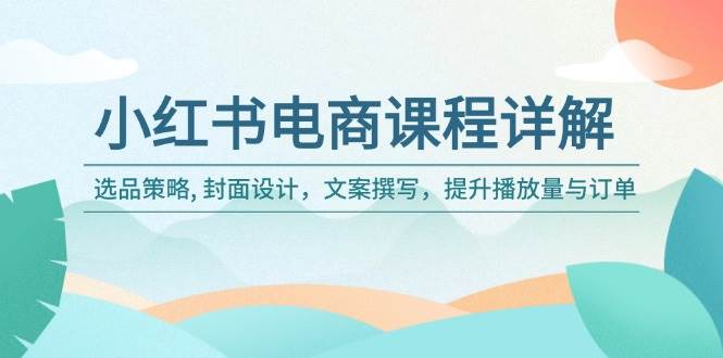 （14121期）小红书电商课程详解：选品策略, 封面设计，文案撰写，提升播放量与订单-62创业网