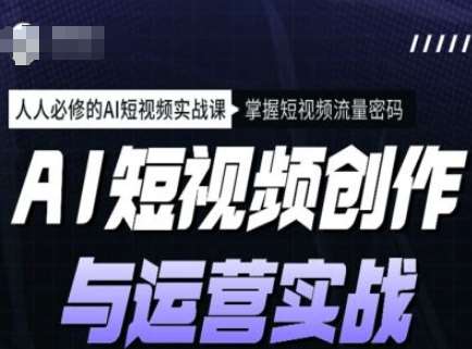 AI短视频创作与运营实战课程，人人必修的AI短视频实战课，掌握短视频流量密码-讯领网创