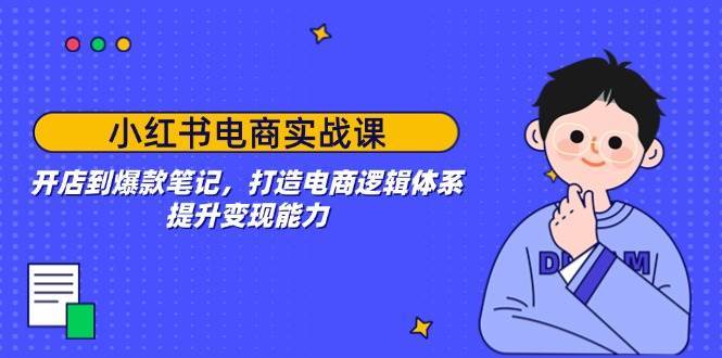 小红书电商实战课：开店到爆款笔记，打造电商逻辑体系，提升变现能力-62创业网